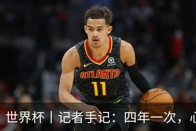 世界杯丨记者手记：四年一次，心弦一动